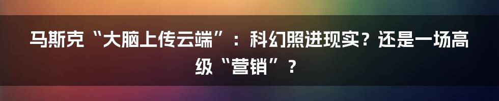 马斯克“大脑上传云端”：科幻照进现实？还是一场高级“营销”？