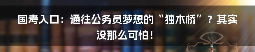 国考入口：通往公务员梦想的“独木桥”？其实没那么可怕！