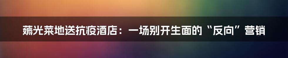 薅光菜地送抗疫酒店：一场别开生面的“反向”营销