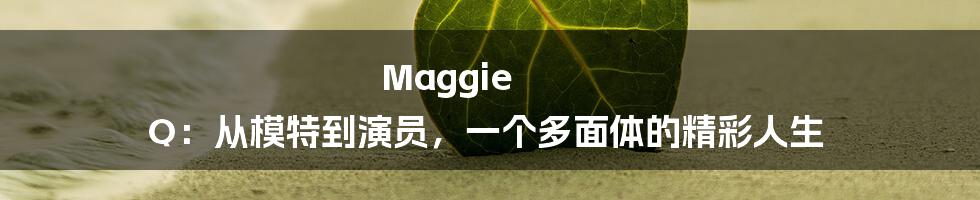 Maggie Q：从模特到演员，一个多面体的精彩人生