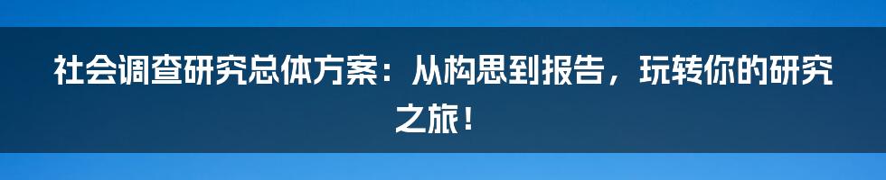 社会调查研究总体方案：从构思到报告，玩转你的研究之旅！