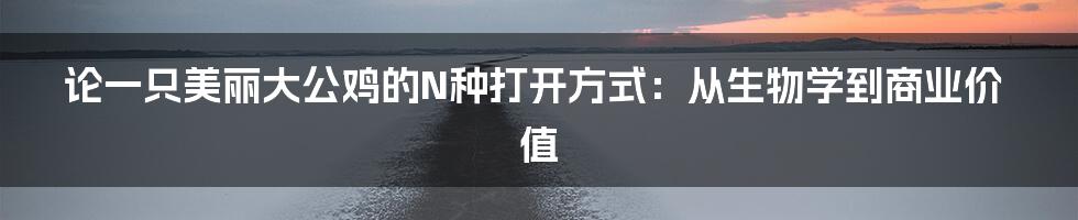 论一只美丽大公鸡的N种打开方式：从生物学到商业价值