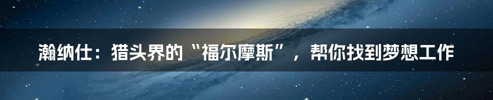 瀚纳仕：猎头界的“福尔摩斯”，帮你找到梦想工作