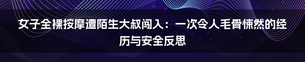 女子全裸按摩遭陌生大叔闯入：一次令人毛骨悚然的经历与安全反思