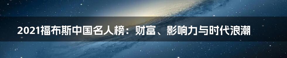 2021福布斯中国名人榜：财富、影响力与时代浪潮