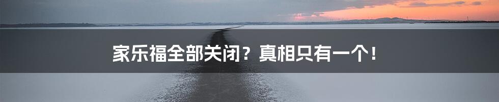 家乐福全部关闭？真相只有一个！