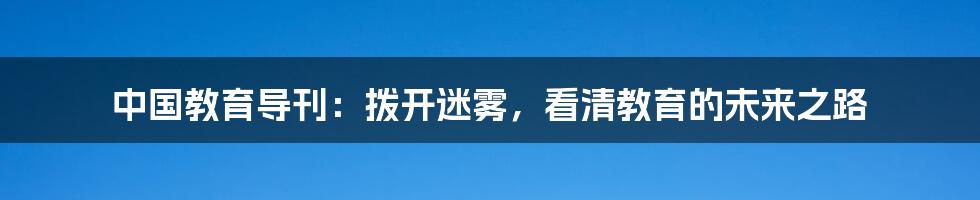 中国教育导刊：拨开迷雾，看清教育的未来之路