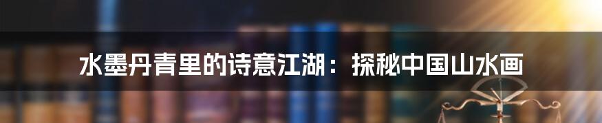 水墨丹青里的诗意江湖：探秘中国山水画