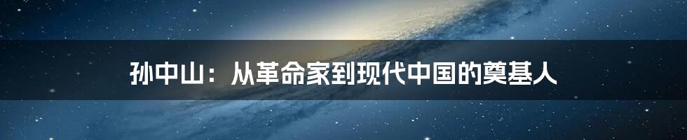 孙中山：从革命家到现代中国的奠基人