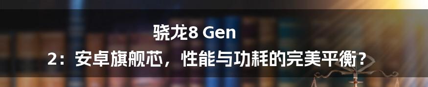 骁龙8 Gen 2：安卓旗舰芯，性能与功耗的完美平衡？