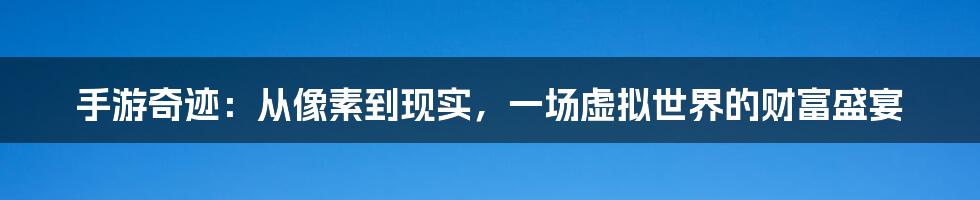 手游奇迹：从像素到现实，一场虚拟世界的财富盛宴