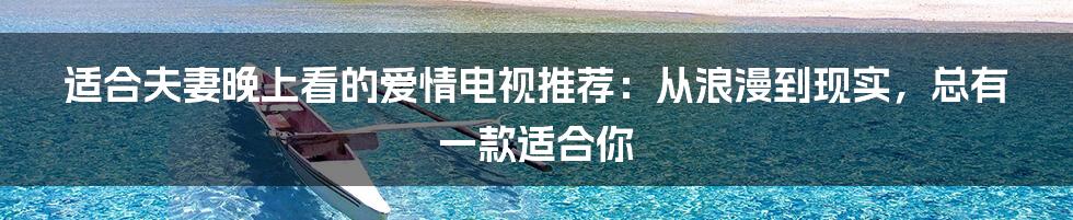 适合夫妻晚上看的爱情电视推荐：从浪漫到现实，总有一款适合你