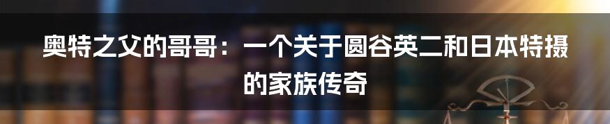 奥特之父的哥哥：一个关于圆谷英二和日本特摄的家族传奇