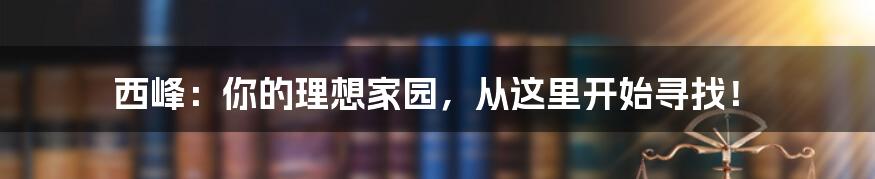 西峰：你的理想家园，从这里开始寻找！