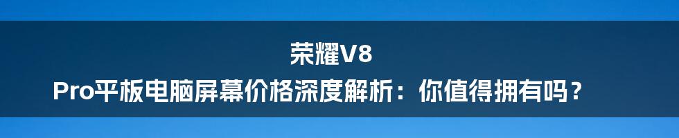 荣耀V8 Pro平板电脑屏幕价格深度解析：你值得拥有吗？