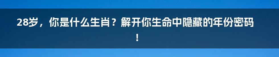 28岁，你是什么生肖？解开你生命中隐藏的年份密码！