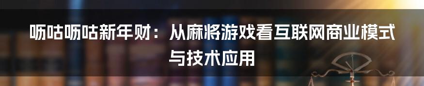 呖咕呖咕新年财：从麻将游戏看互联网商业模式与技术应用