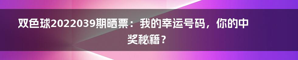 双色球2022039期晒票：我的幸运号码，你的中奖秘籍？