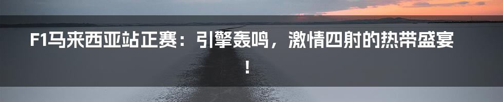 F1马来西亚站正赛：引擎轰鸣，激情四射的热带盛宴！