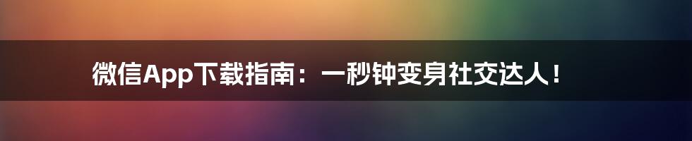 微信App下载指南：一秒钟变身社交达人！