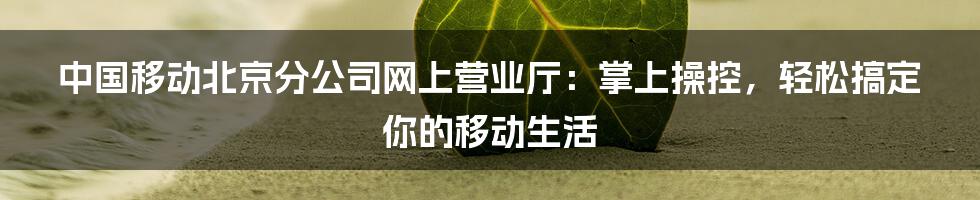 中国移动北京分公司网上营业厅：掌上操控，轻松搞定你的移动生活