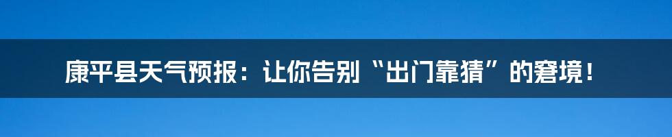 康平县天气预报：让你告别“出门靠猜”的窘境！