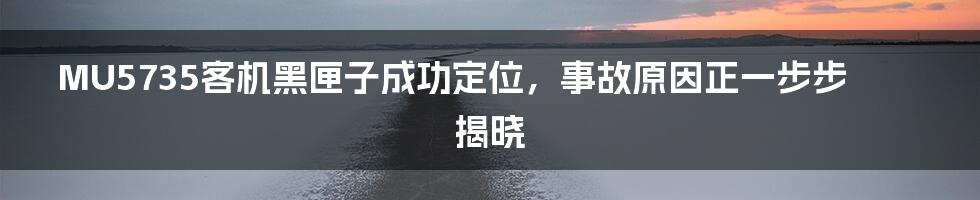 MU5735客机黑匣子成功定位，事故原因正一步步揭晓