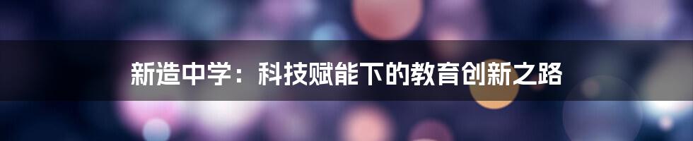 新造中学：科技赋能下的教育创新之路