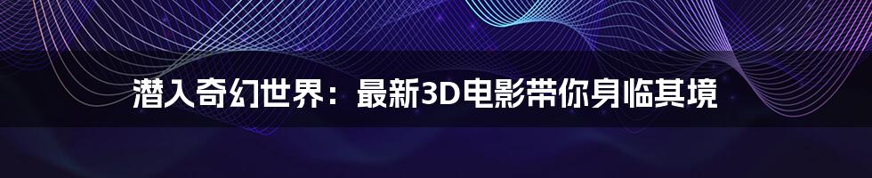 潜入奇幻世界：最新3D电影带你身临其境