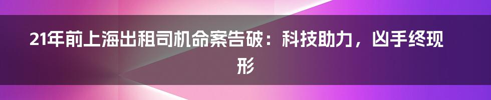 21年前上海出租司机命案告破：科技助力，凶手终现形