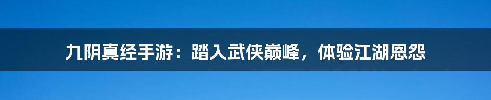 九阴真经手游：踏入武侠巅峰，体验江湖恩怨