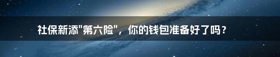 社保新添"第六险"，你的钱包准备好了吗？