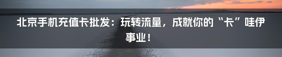 北京手机充值卡批发：玩转流量，成就你的“卡”哇伊事业！