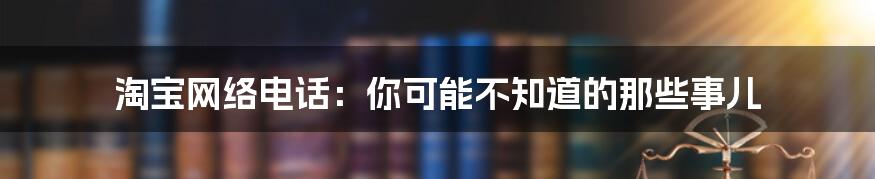 淘宝网络电话：你可能不知道的那些事儿