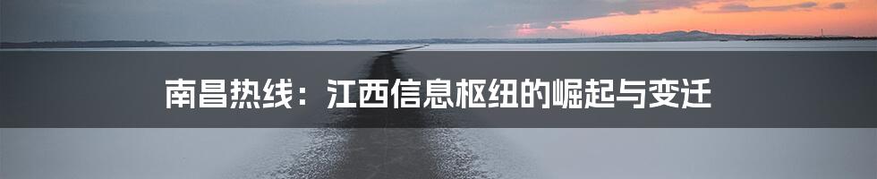 南昌热线：江西信息枢纽的崛起与变迁