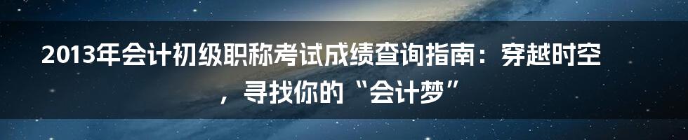 2013年会计初级职称考试成绩查询指南：穿越时空，寻找你的“会计梦”