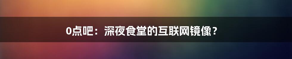 0点吧：深夜食堂的互联网镜像？