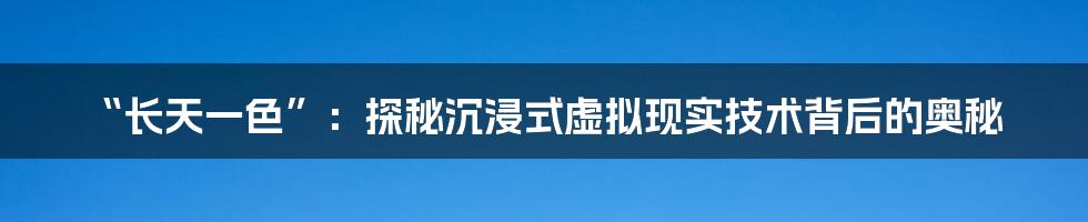 “长天一色”：探秘沉浸式虚拟现实技术背后的奥秘