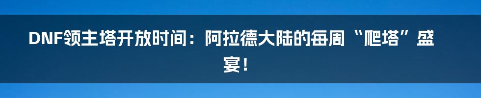 DNF领主塔开放时间：阿拉德大陆的每周“爬塔”盛宴！