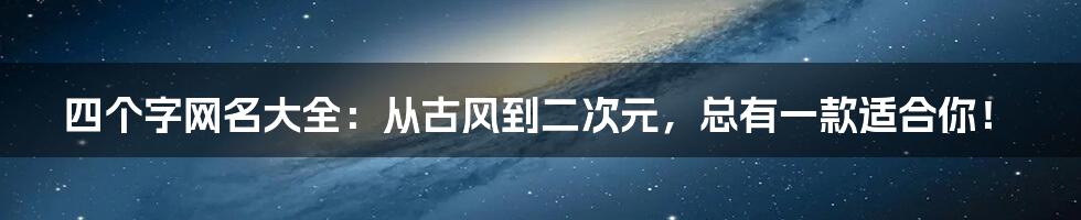 四个字网名大全：从古风到二次元，总有一款适合你！