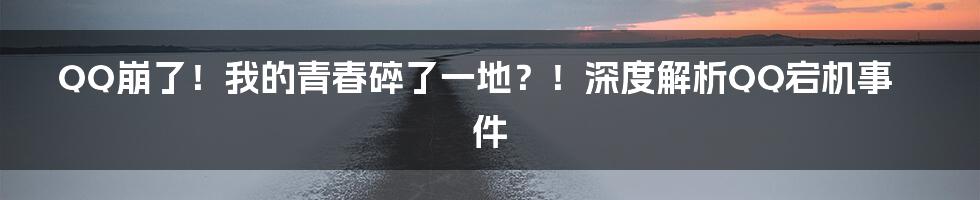 QQ崩了！我的青春碎了一地？！深度解析QQ宕机事件