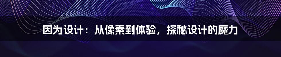 因为设计：从像素到体验，探秘设计的魔力