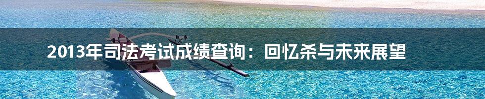 2013年司法考试成绩查询：回忆杀与未来展望