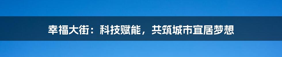 幸福大街：科技赋能，共筑城市宜居梦想