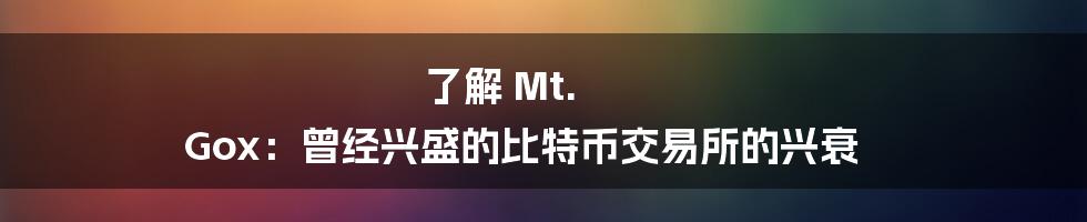 了解 Mt. Gox：曾经兴盛的比特币交易所的兴衰