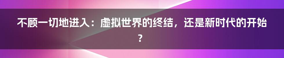 不顾一切地进入：虚拟世界的终结，还是新时代的开始？