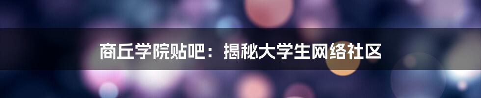 商丘学院贴吧：揭秘大学生网络社区