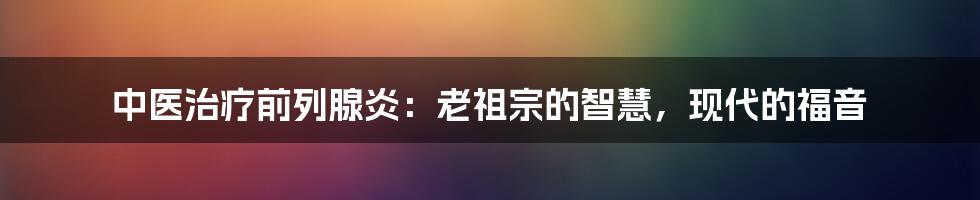 中医治疗前列腺炎：老祖宗的智慧，现代的福音