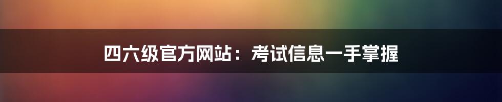 四六级官方网站：考试信息一手掌握