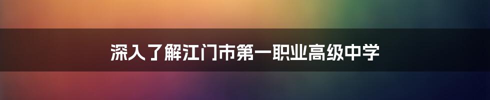 深入了解江门市第一职业高级中学